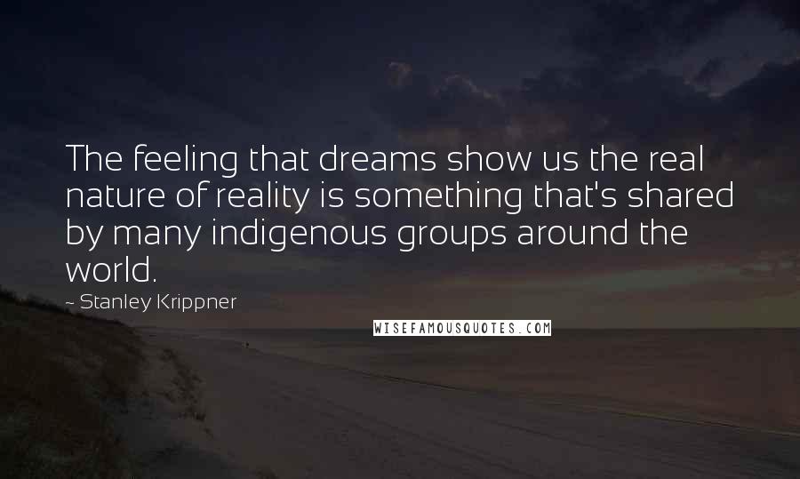 Stanley Krippner Quotes: The feeling that dreams show us the real nature of reality is something that's shared by many indigenous groups around the world.