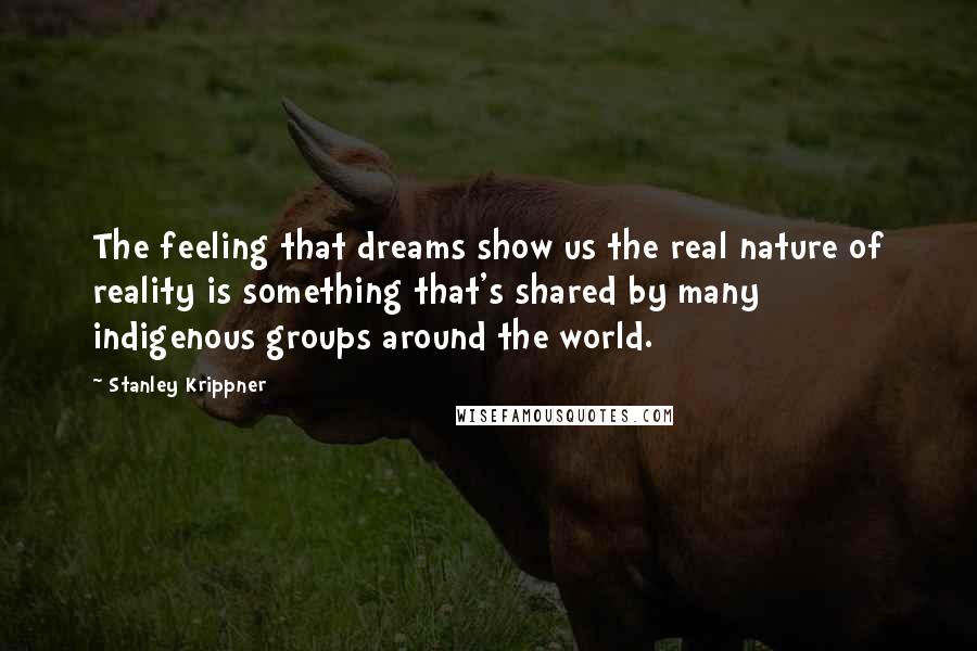 Stanley Krippner Quotes: The feeling that dreams show us the real nature of reality is something that's shared by many indigenous groups around the world.