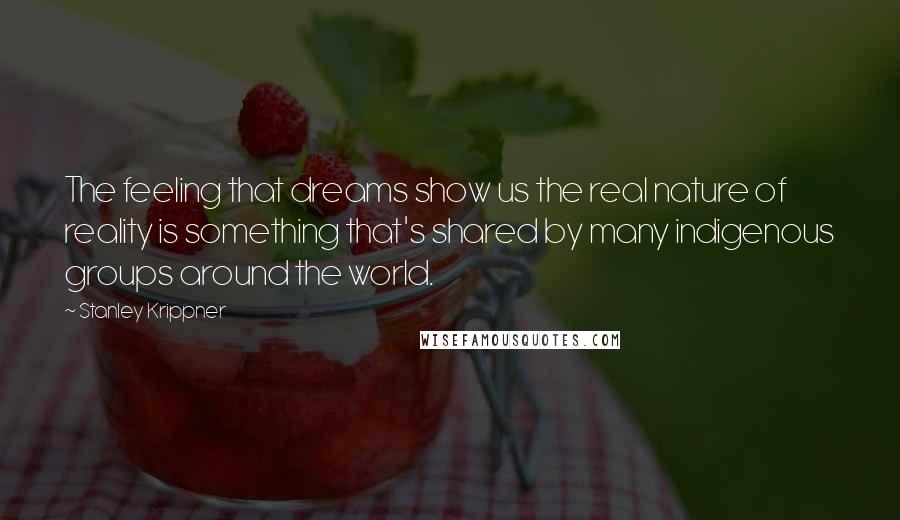 Stanley Krippner Quotes: The feeling that dreams show us the real nature of reality is something that's shared by many indigenous groups around the world.