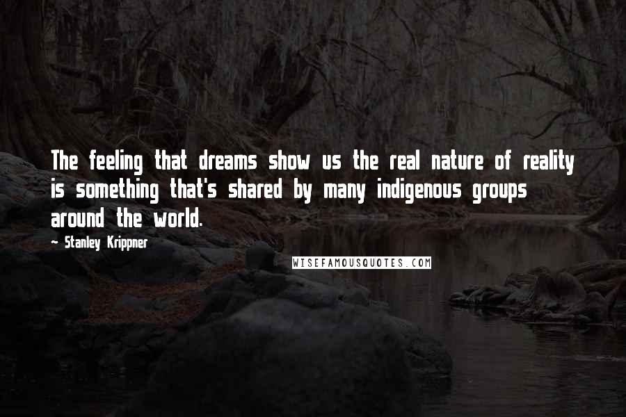 Stanley Krippner Quotes: The feeling that dreams show us the real nature of reality is something that's shared by many indigenous groups around the world.