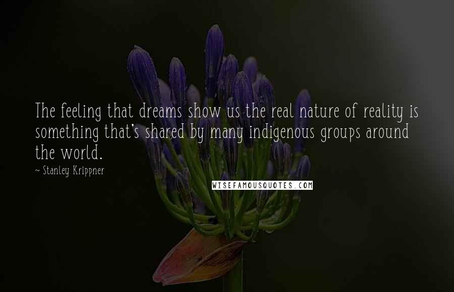 Stanley Krippner Quotes: The feeling that dreams show us the real nature of reality is something that's shared by many indigenous groups around the world.