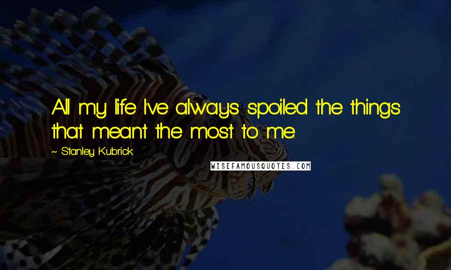 Stanley Kubrick Quotes: All my life I've always spoiled the things that meant the most to me.