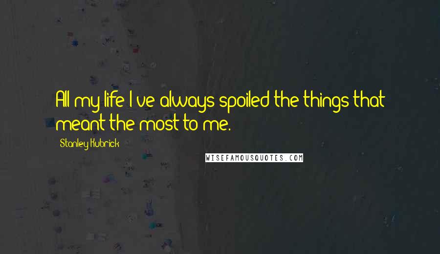 Stanley Kubrick Quotes: All my life I've always spoiled the things that meant the most to me.
