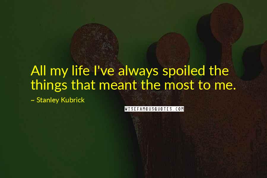 Stanley Kubrick Quotes: All my life I've always spoiled the things that meant the most to me.