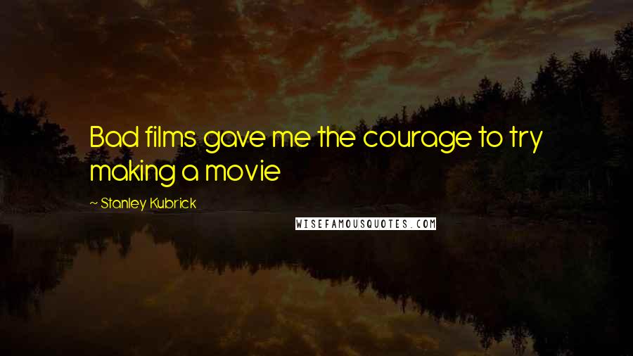 Stanley Kubrick Quotes: Bad films gave me the courage to try making a movie