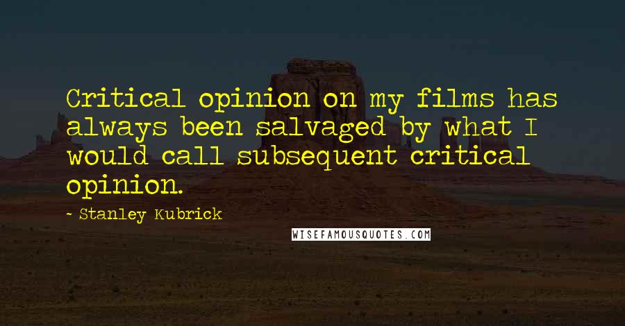 Stanley Kubrick Quotes: Critical opinion on my films has always been salvaged by what I would call subsequent critical opinion.