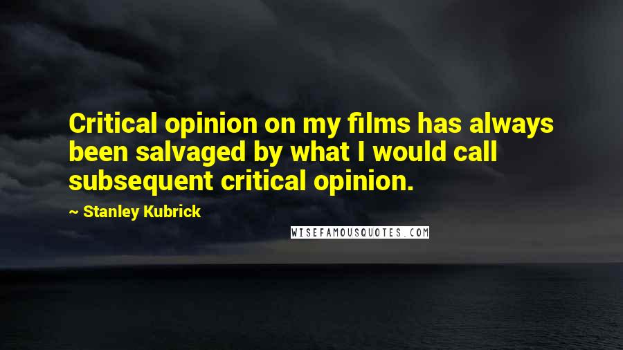 Stanley Kubrick Quotes: Critical opinion on my films has always been salvaged by what I would call subsequent critical opinion.