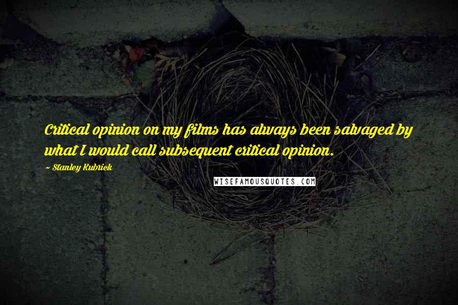 Stanley Kubrick Quotes: Critical opinion on my films has always been salvaged by what I would call subsequent critical opinion.