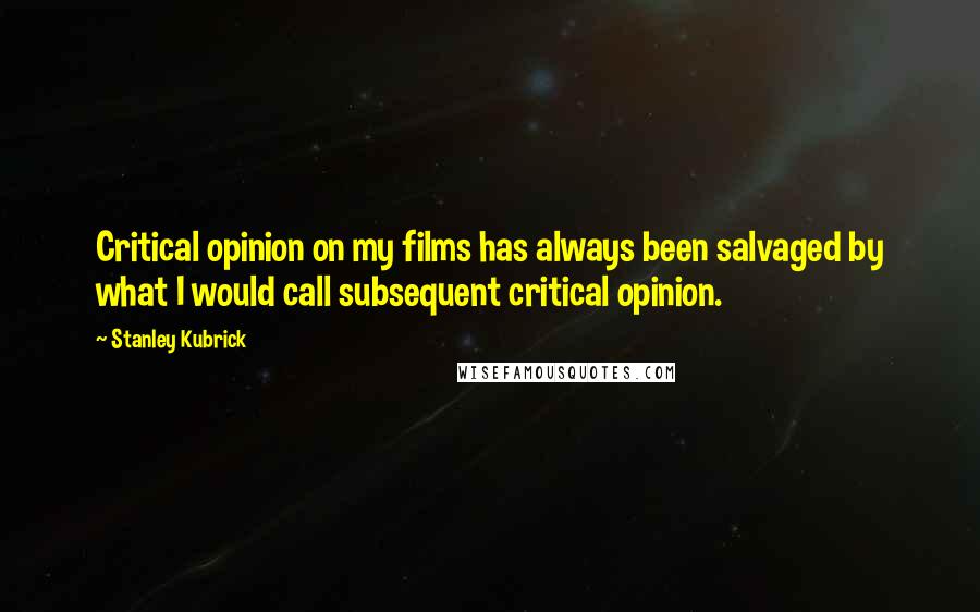Stanley Kubrick Quotes: Critical opinion on my films has always been salvaged by what I would call subsequent critical opinion.