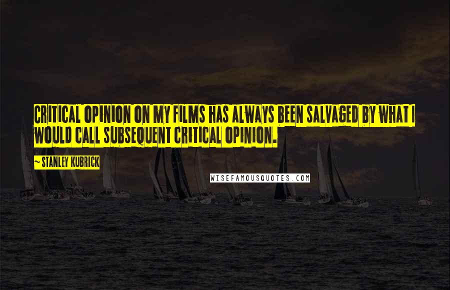 Stanley Kubrick Quotes: Critical opinion on my films has always been salvaged by what I would call subsequent critical opinion.