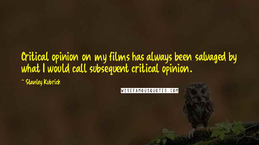 Stanley Kubrick Quotes: Critical opinion on my films has always been salvaged by what I would call subsequent critical opinion.