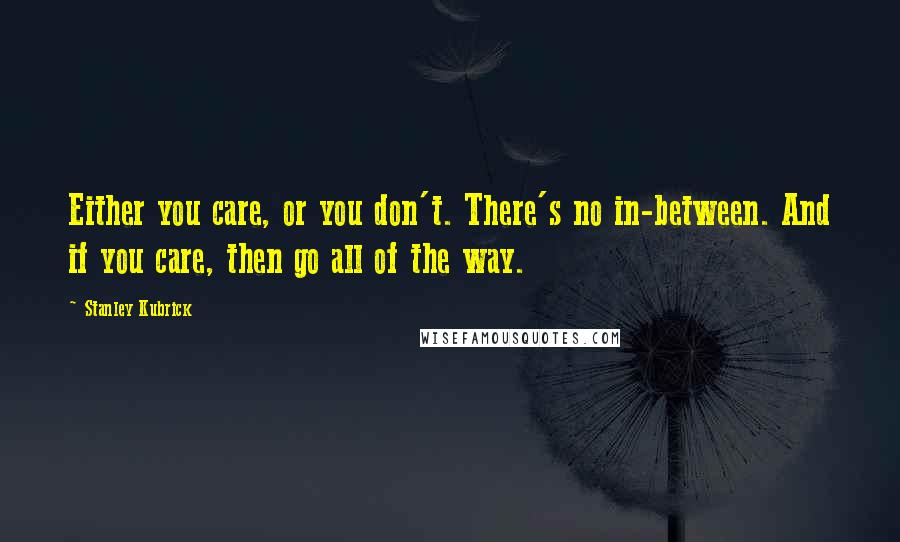 Stanley Kubrick Quotes: Either you care, or you don't. There's no in-between. And if you care, then go all of the way.