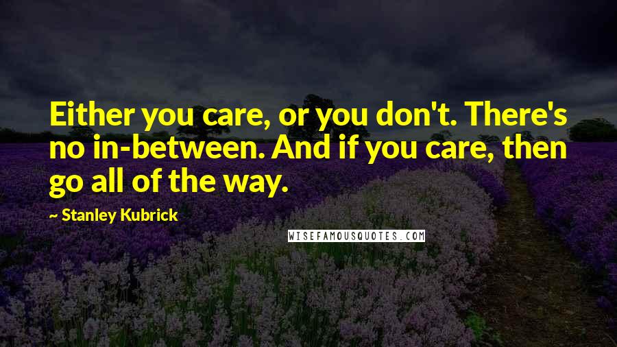 Stanley Kubrick Quotes: Either you care, or you don't. There's no in-between. And if you care, then go all of the way.