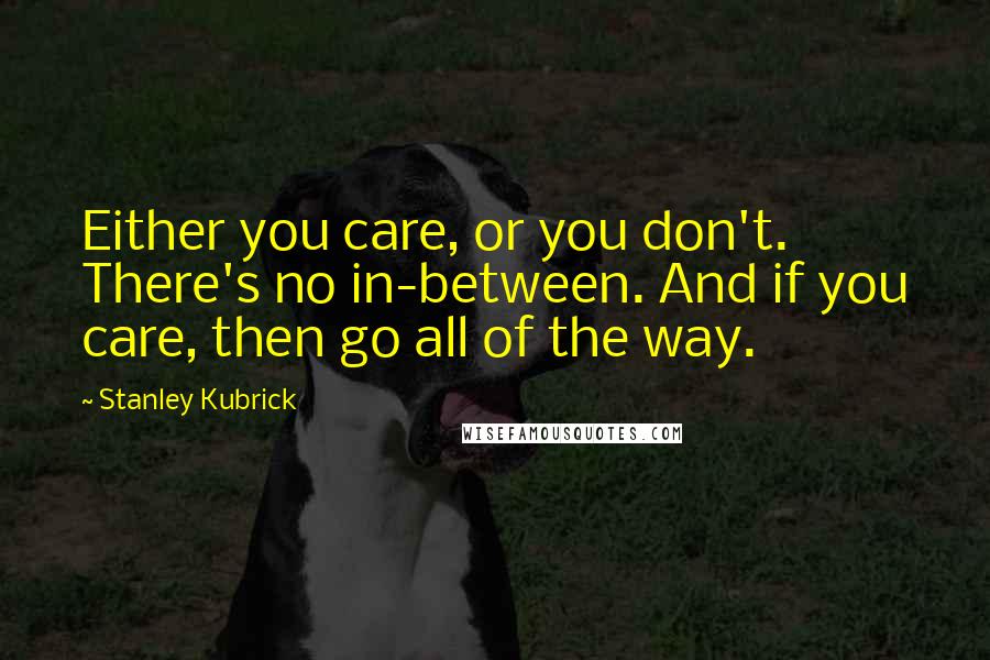 Stanley Kubrick Quotes: Either you care, or you don't. There's no in-between. And if you care, then go all of the way.