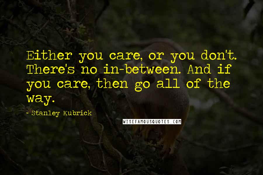 Stanley Kubrick Quotes: Either you care, or you don't. There's no in-between. And if you care, then go all of the way.