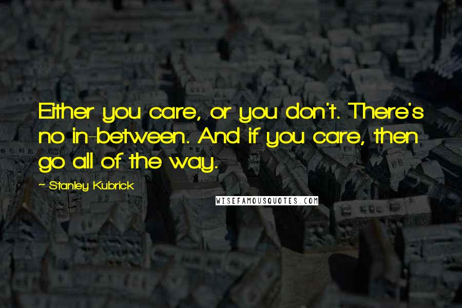 Stanley Kubrick Quotes: Either you care, or you don't. There's no in-between. And if you care, then go all of the way.