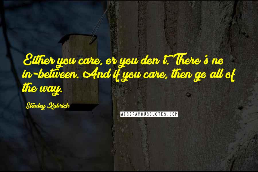 Stanley Kubrick Quotes: Either you care, or you don't. There's no in-between. And if you care, then go all of the way.