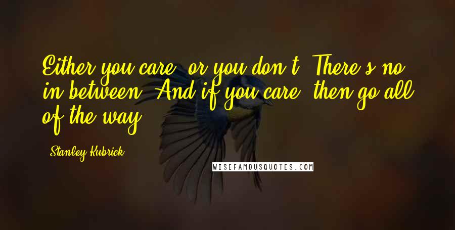 Stanley Kubrick Quotes: Either you care, or you don't. There's no in-between. And if you care, then go all of the way.