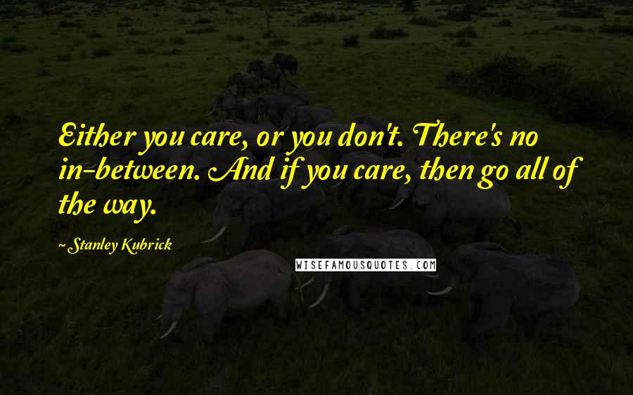 Stanley Kubrick Quotes: Either you care, or you don't. There's no in-between. And if you care, then go all of the way.