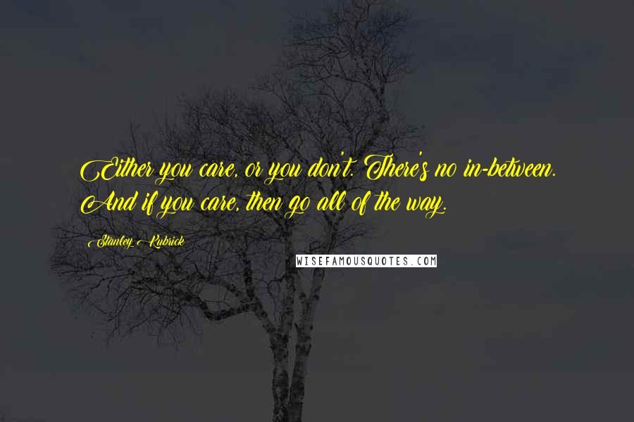 Stanley Kubrick Quotes: Either you care, or you don't. There's no in-between. And if you care, then go all of the way.