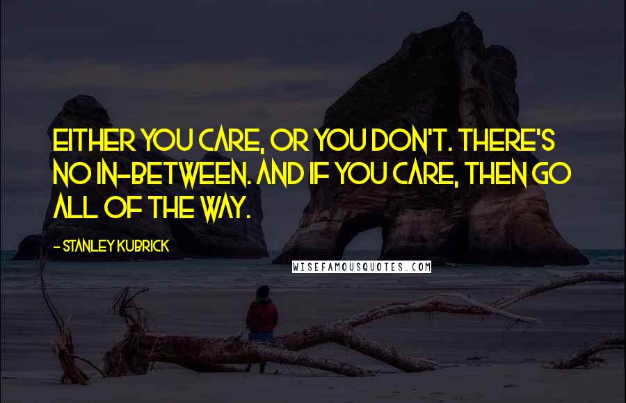 Stanley Kubrick Quotes: Either you care, or you don't. There's no in-between. And if you care, then go all of the way.