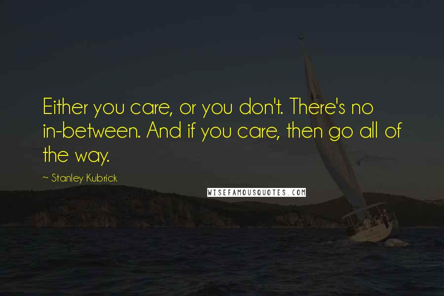 Stanley Kubrick Quotes: Either you care, or you don't. There's no in-between. And if you care, then go all of the way.