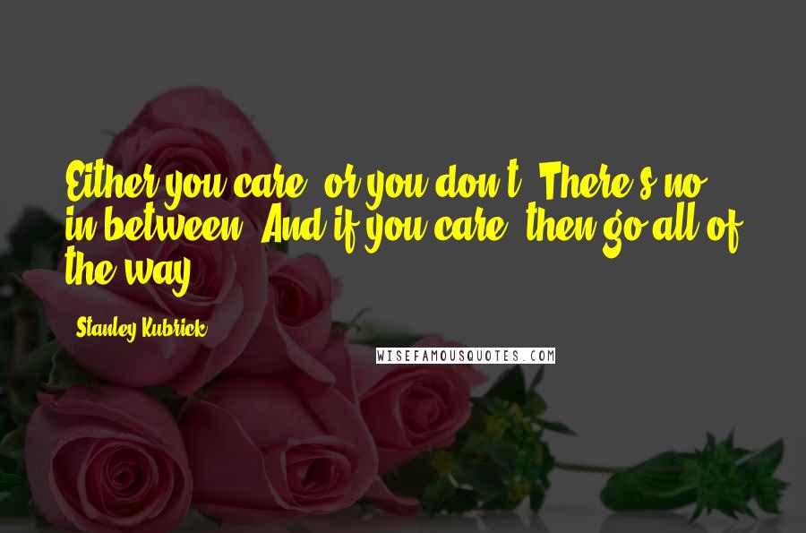 Stanley Kubrick Quotes: Either you care, or you don't. There's no in-between. And if you care, then go all of the way.