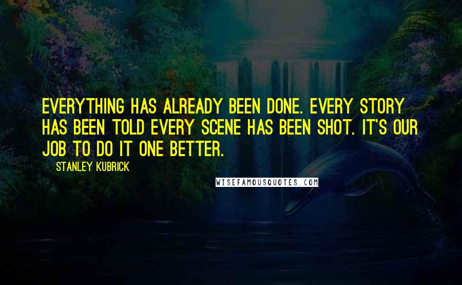 Stanley Kubrick Quotes: Everything has already been done. every story has been told every scene has been shot. it's our job to do it one better.