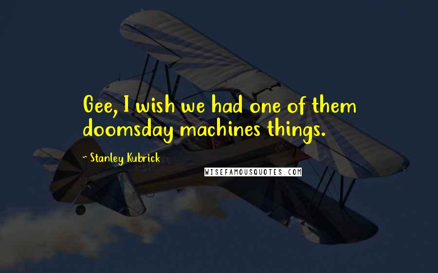 Stanley Kubrick Quotes: Gee, I wish we had one of them doomsday machines things.