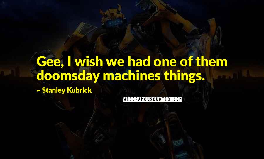 Stanley Kubrick Quotes: Gee, I wish we had one of them doomsday machines things.