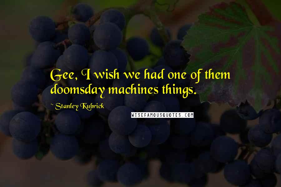 Stanley Kubrick Quotes: Gee, I wish we had one of them doomsday machines things.