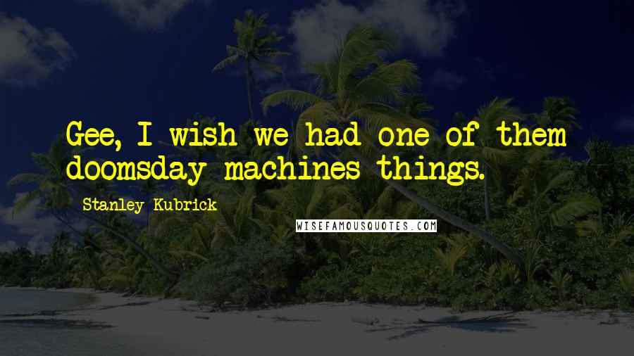 Stanley Kubrick Quotes: Gee, I wish we had one of them doomsday machines things.