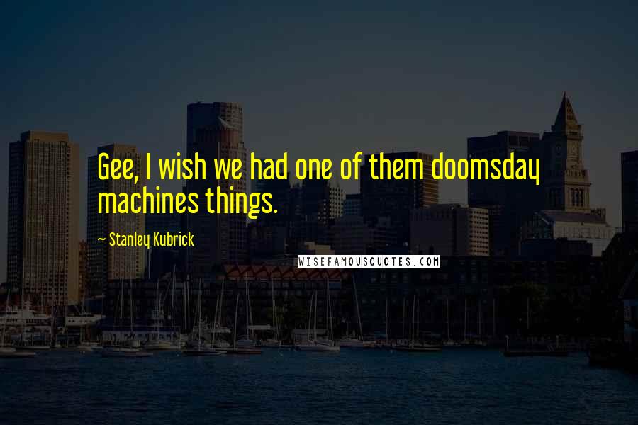 Stanley Kubrick Quotes: Gee, I wish we had one of them doomsday machines things.