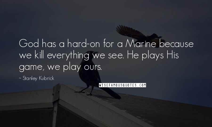 Stanley Kubrick Quotes: God has a hard-on for a Marine because we kill everything we see. He plays His game, we play ours.