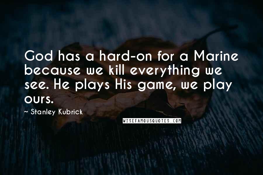 Stanley Kubrick Quotes: God has a hard-on for a Marine because we kill everything we see. He plays His game, we play ours.