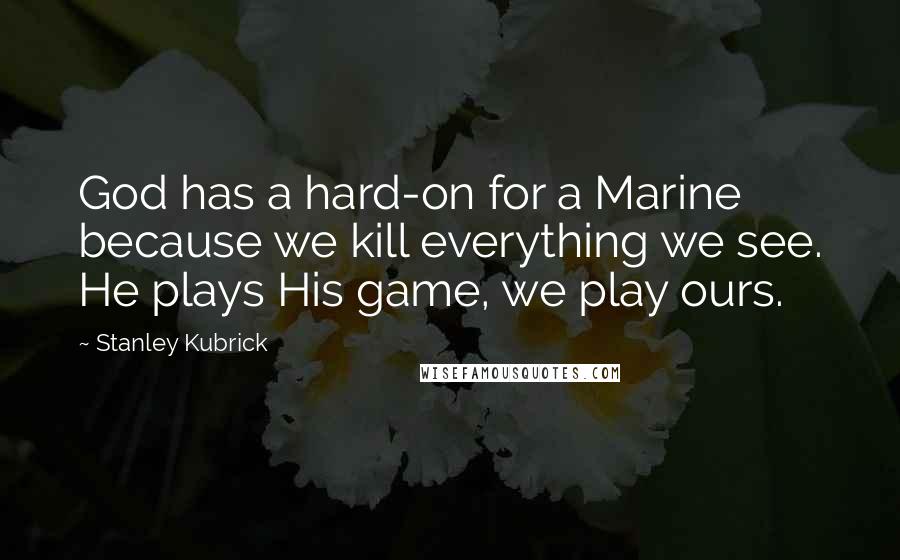 Stanley Kubrick Quotes: God has a hard-on for a Marine because we kill everything we see. He plays His game, we play ours.