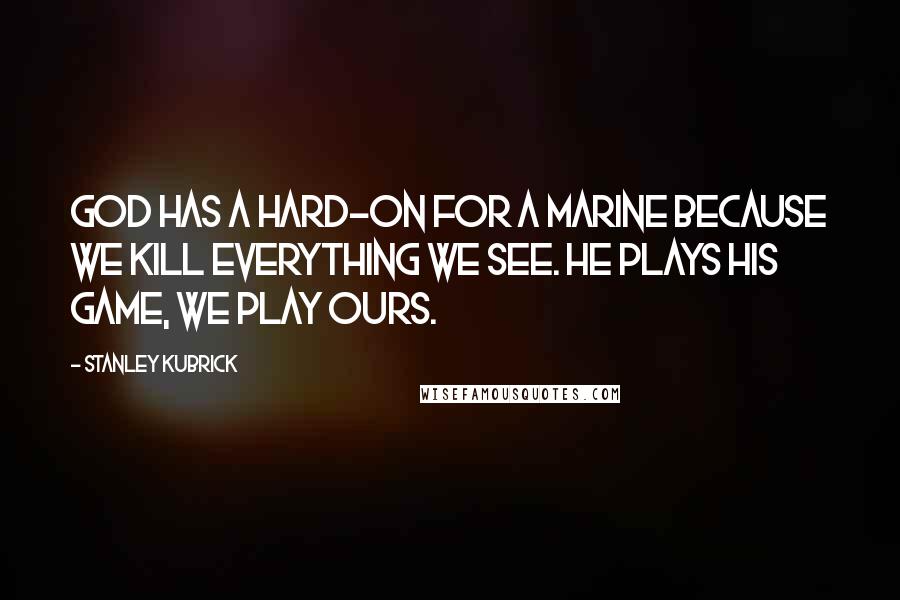 Stanley Kubrick Quotes: God has a hard-on for a Marine because we kill everything we see. He plays His game, we play ours.