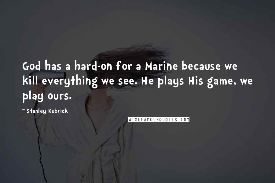 Stanley Kubrick Quotes: God has a hard-on for a Marine because we kill everything we see. He plays His game, we play ours.