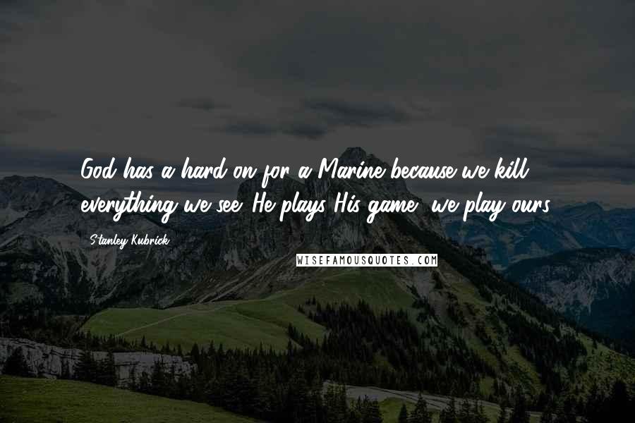 Stanley Kubrick Quotes: God has a hard-on for a Marine because we kill everything we see. He plays His game, we play ours.