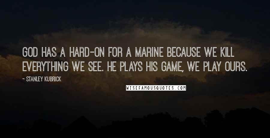 Stanley Kubrick Quotes: God has a hard-on for a Marine because we kill everything we see. He plays His game, we play ours.