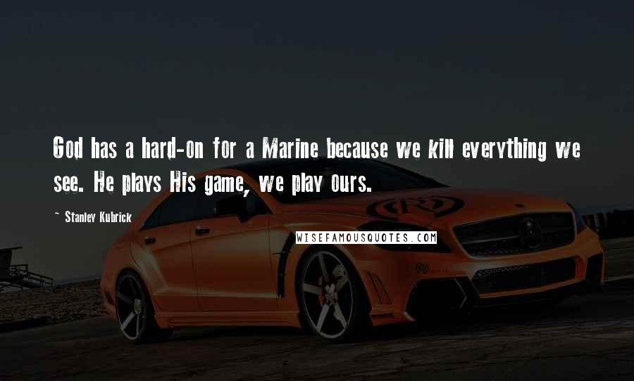 Stanley Kubrick Quotes: God has a hard-on for a Marine because we kill everything we see. He plays His game, we play ours.