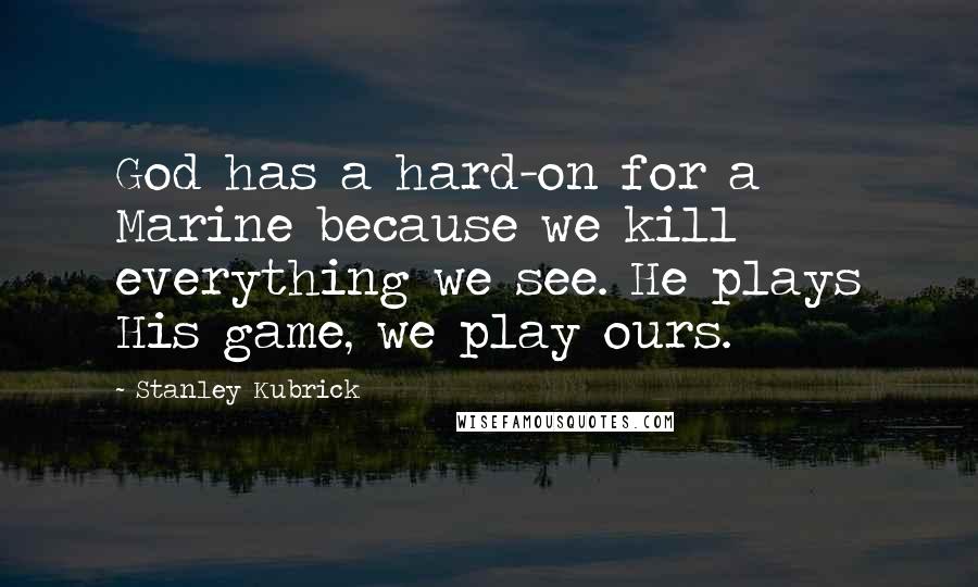 Stanley Kubrick Quotes: God has a hard-on for a Marine because we kill everything we see. He plays His game, we play ours.