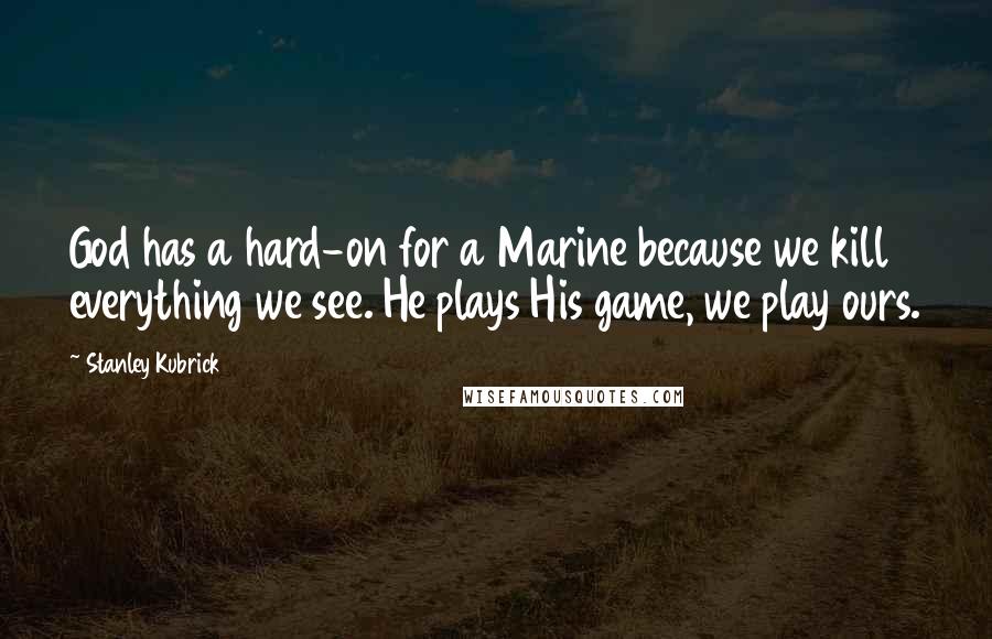 Stanley Kubrick Quotes: God has a hard-on for a Marine because we kill everything we see. He plays His game, we play ours.