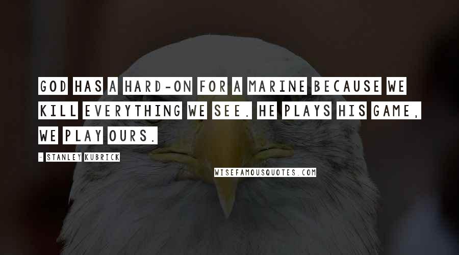 Stanley Kubrick Quotes: God has a hard-on for a Marine because we kill everything we see. He plays His game, we play ours.