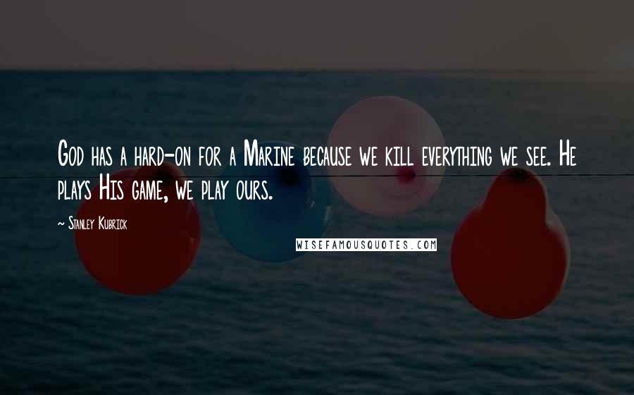 Stanley Kubrick Quotes: God has a hard-on for a Marine because we kill everything we see. He plays His game, we play ours.