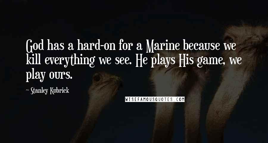 Stanley Kubrick Quotes: God has a hard-on for a Marine because we kill everything we see. He plays His game, we play ours.