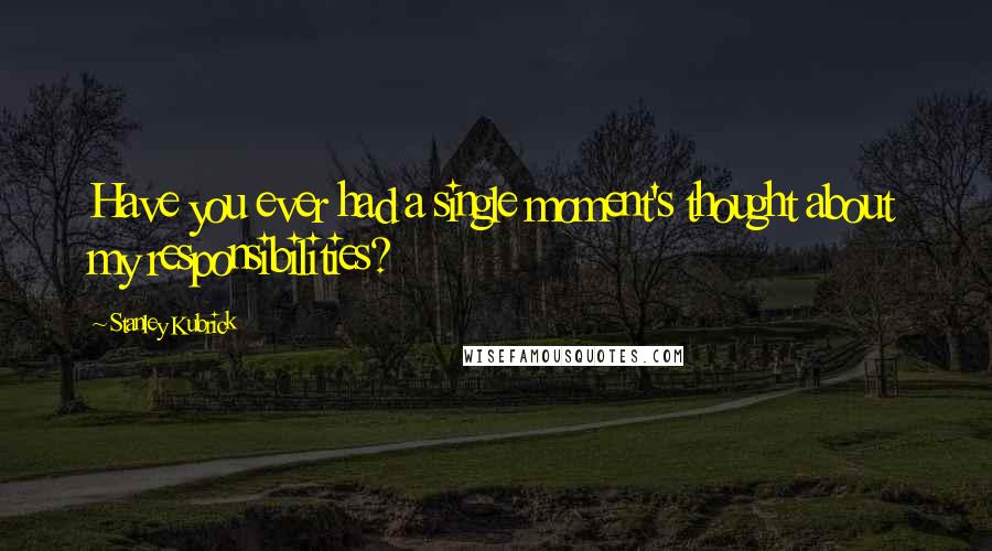 Stanley Kubrick Quotes: Have you ever had a single moment's thought about my responsibilities?