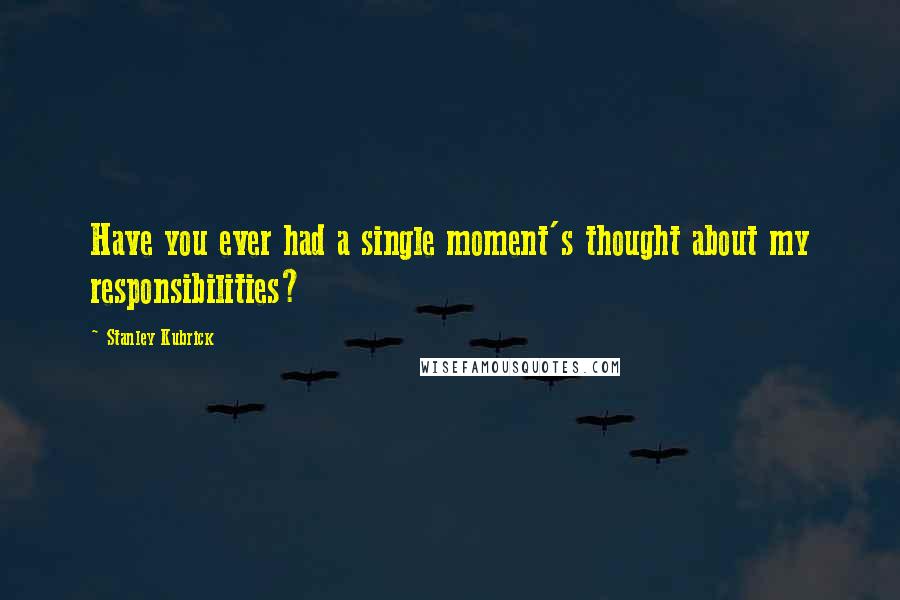 Stanley Kubrick Quotes: Have you ever had a single moment's thought about my responsibilities?