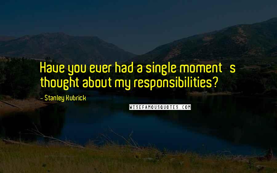 Stanley Kubrick Quotes: Have you ever had a single moment's thought about my responsibilities?