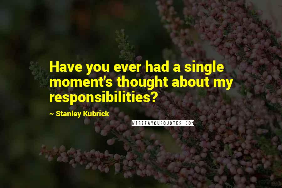 Stanley Kubrick Quotes: Have you ever had a single moment's thought about my responsibilities?
